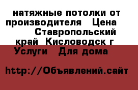 натяжные потолки от производителя › Цена ­ 299 - Ставропольский край, Кисловодск г. Услуги » Для дома   